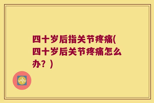四十岁后指关节(四十岁后关节怎么办?) 四十岁后指关节(四十岁后关节怎么办?)