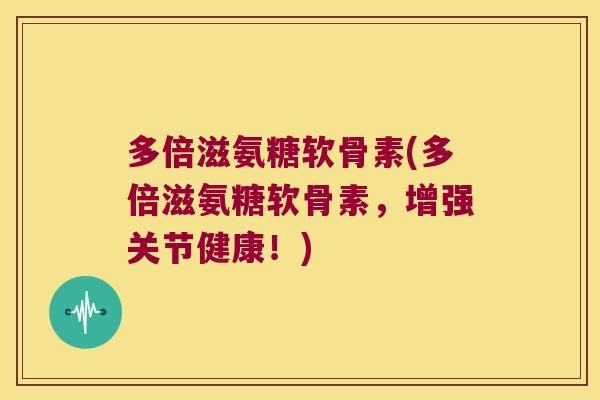 多倍滋氨糖软骨素(多倍滋氨糖软骨素,增强关节健康!) 多倍滋氨糖软骨素(多倍滋氨糖软骨素,增强关节健康!)