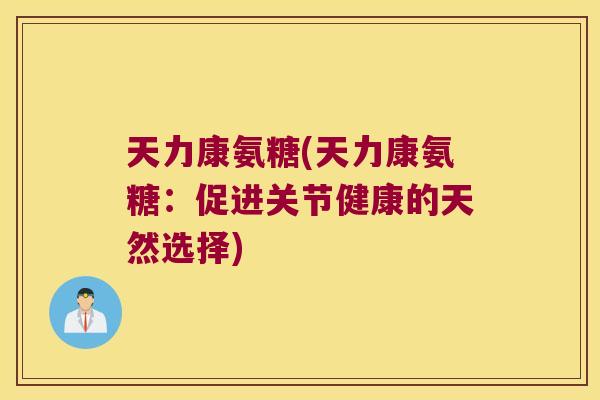 天力康氨糖(天力康氨糖:促进关节健康的天然选择) 天力康氨糖(天力康氨糖:促进关节健康的天然选择)
