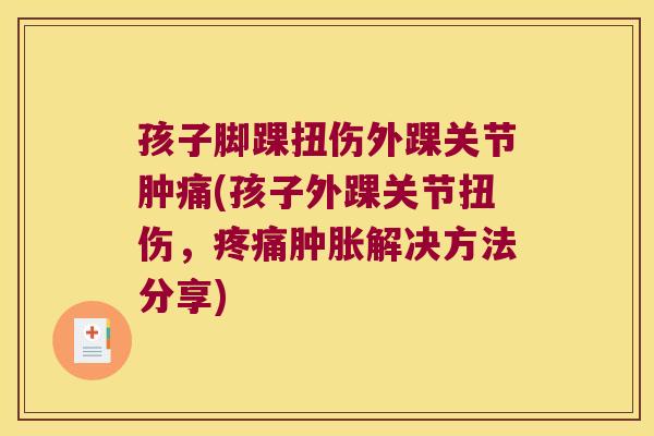 孩子脚踝扭伤外踝关节肿痛(孩子外踝关节扭伤,解决方法分享) 孩子脚踝扭伤外踝关节肿痛(孩子外踝关节扭伤,解决方法分享)