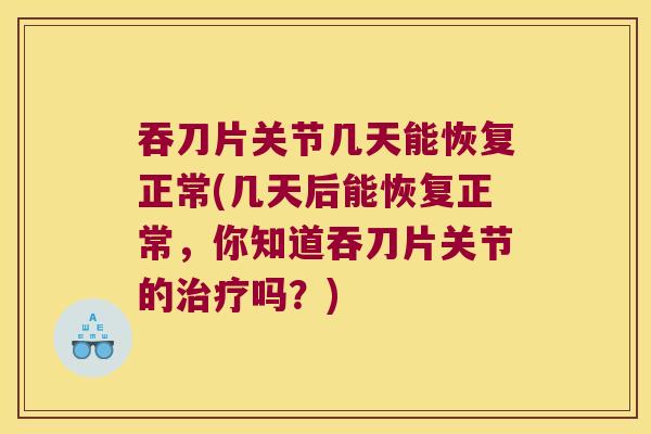 吞刀片关节几天能恢复正常(几天后能恢复正常，你知道吞刀片关节的吗？)