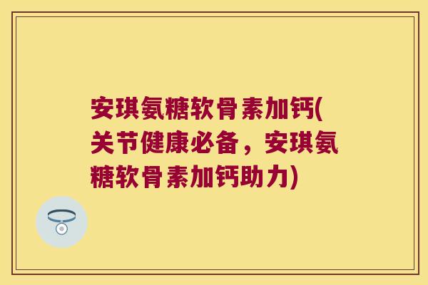安琪氨糖软骨素加钙(关节健康必备，安琪氨糖软骨素加钙助力)