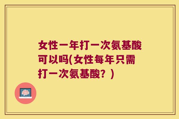 女性一年打一次氨基酸可以吗(女性每年只需打一次氨基酸？)