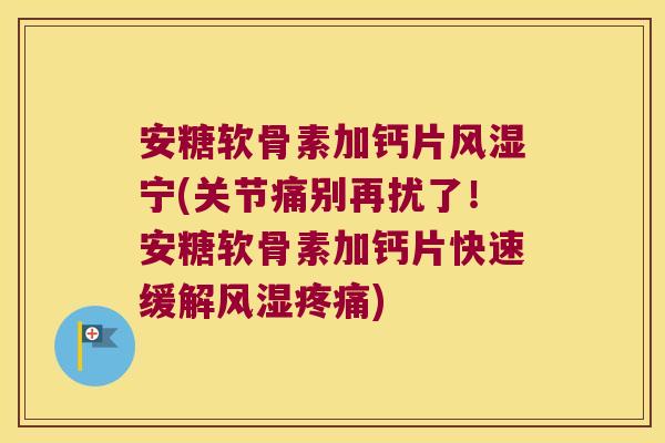 安糖软骨素加钙片宁(关节痛别再扰了！安糖软骨素加钙片快速缓解)