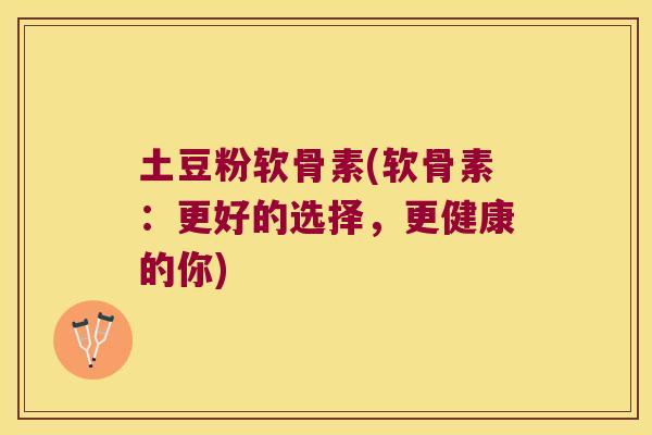 土豆粉软骨素(软骨素:更好的选择,更健康的你) 土豆粉软骨素(软骨素:更好的选择,更健康的你)