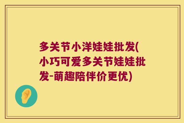 多关节小洋娃娃批发(小巧可爱多关节娃娃批发-萌趣陪伴价更优)