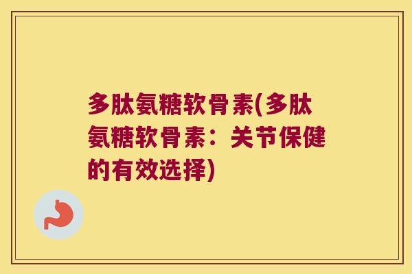 多肽氨糖软骨素(多肽氨糖软骨素:关节保健的有效选择) 多肽氨糖软骨素(多肽氨糖软骨素:关节保健的有效选择)