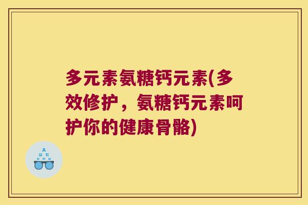 多元素氨糖钙元素(多效修护，氨糖钙元素呵护你的健康骨骼)
