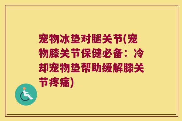 宠物冰垫对腿关节(宠物膝关节保健必备:冷却宠物垫帮助缓解膝关节) 宠物冰垫对腿关节(宠物膝关节保健必备:冷却宠物垫帮助缓解膝关节)