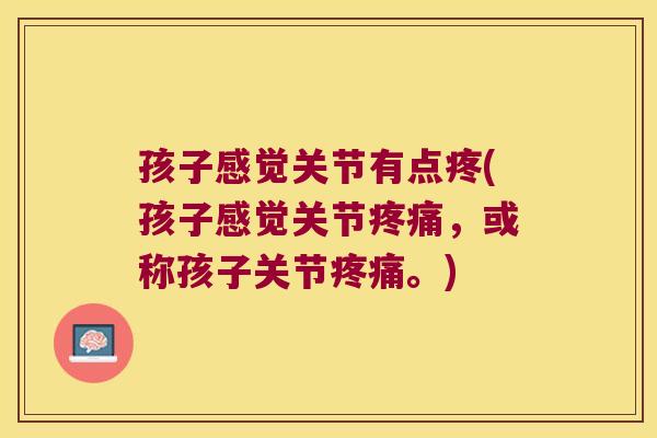 孩子感觉关节有点疼(孩子感觉关节，或称孩子关节。)