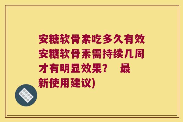 安糖软骨素吃多久有效安糖软骨素需持续几周才有明显效果？  新使用建议)