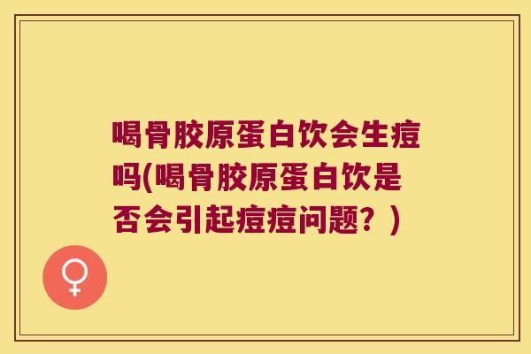 喝骨胶原蛋白饮会生痘吗(喝骨胶原蛋白饮是否会引起痘痘问题？)