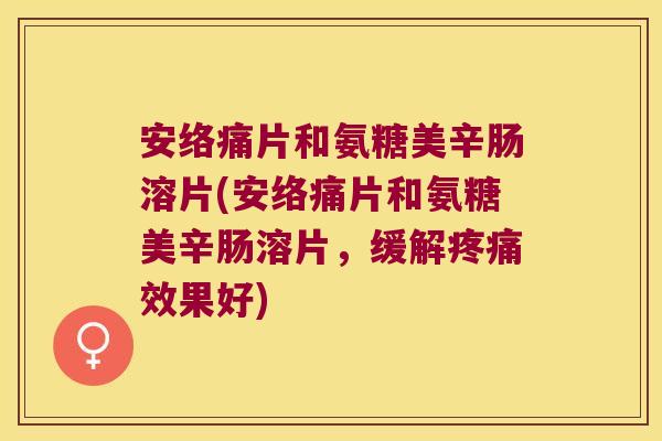 安络痛片和氨糖美辛肠溶片(安络痛片和氨糖美辛肠溶片，缓解效果好)