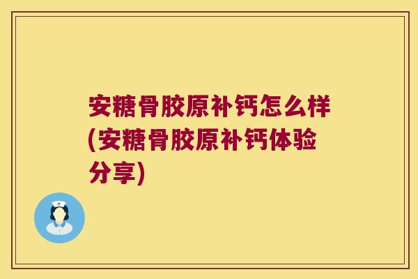 安糖骨胶原补钙怎么样(安糖骨胶原补钙体验分享)