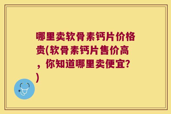 哪里卖软骨素钙片价格贵(软骨素钙片售价高，你知道哪里卖便宜？)