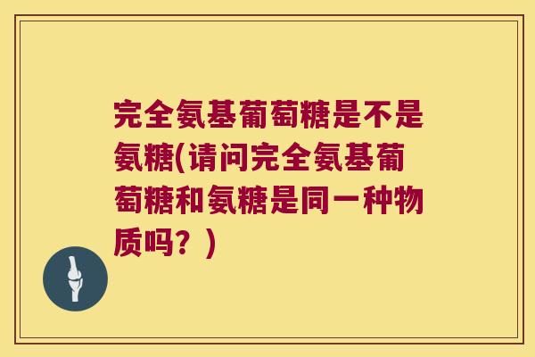 完全氨基葡萄糖是不是氨糖(请问完全氨基葡萄糖和氨糖是同一种物质吗？)