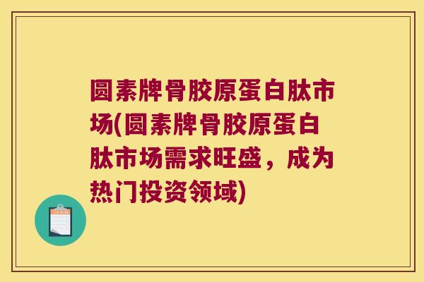 圆素牌骨胶原蛋白肽市场(圆素牌骨胶原蛋白肽市场需求旺盛，成为热门投资领域)
