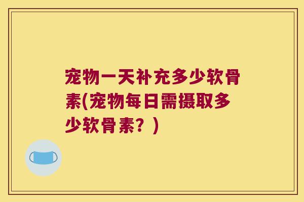 宠物一天补充多少软骨素(宠物每日需摄取多少软骨素?) 宠物一天补充多少软骨素(宠物每日需摄取多少软骨素?)