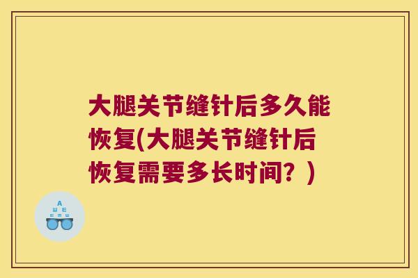 大腿关节缝针后多久能恢复(大腿关节缝针后恢复需要多长时间？)
