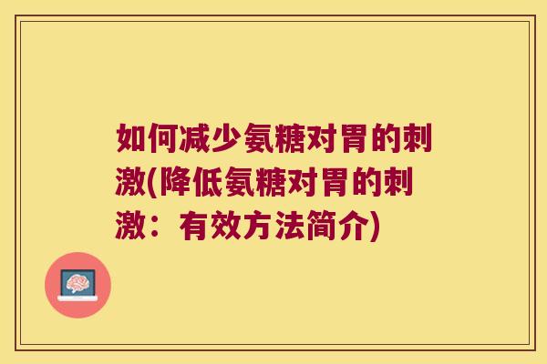 如何减少氨糖对胃的刺激(降低氨糖对胃的刺激:有效方法简介) 如何减少氨糖对胃的刺激(降低氨糖对胃的刺激:有效方法简介)