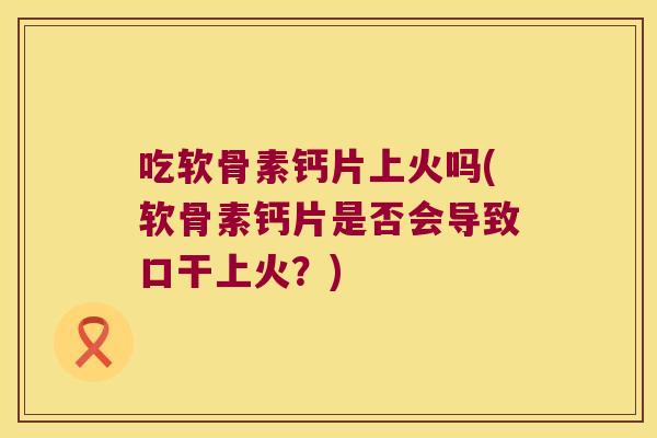 吃软骨素钙片上火吗(软骨素钙片是否会导致口干上火?) 吃软骨素钙片上火吗(软骨素钙片是否会导致口干上火?)