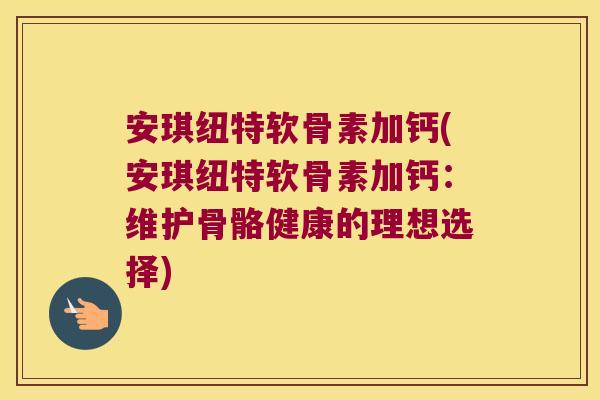 安琪纽特软骨素加钙(安琪纽特软骨素加钙：维护骨骼健康的理想选择)