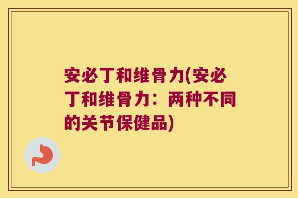 安必丁和维骨力(安必丁和维骨力：两种不同的关节保健品)