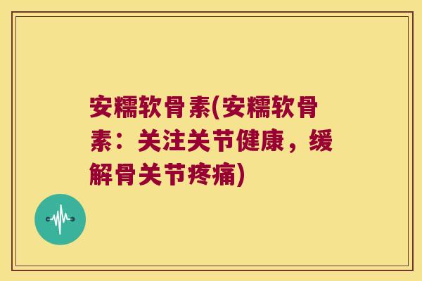 安糯软骨素(安糯软骨素：关注关节健康，缓解骨关节)