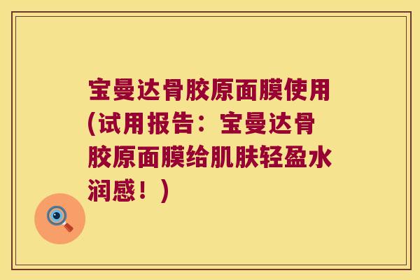 宝曼达骨胶原面膜使用(试用报告：宝曼达骨胶原面膜给轻盈水润感！)