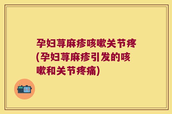 孕妇荨麻疹关节疼(孕妇荨麻疹引发的和关节)
