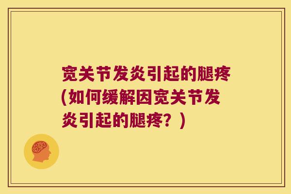 宽关节发炎引起的腿疼(如何缓解因宽关节发炎引起的腿疼？)