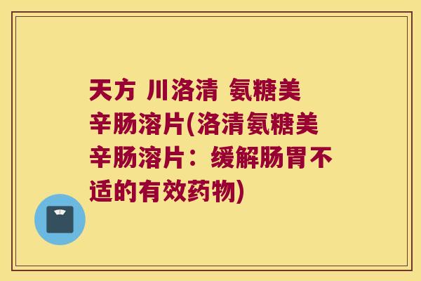 天方 川洛清 氨糖美辛肠溶片(洛清氨糖美辛肠溶片:缓解肠胃不适的有效) 天方 川洛清 氨糖美辛肠溶片(洛清氨糖美辛肠溶片:缓解肠胃不适的有效)