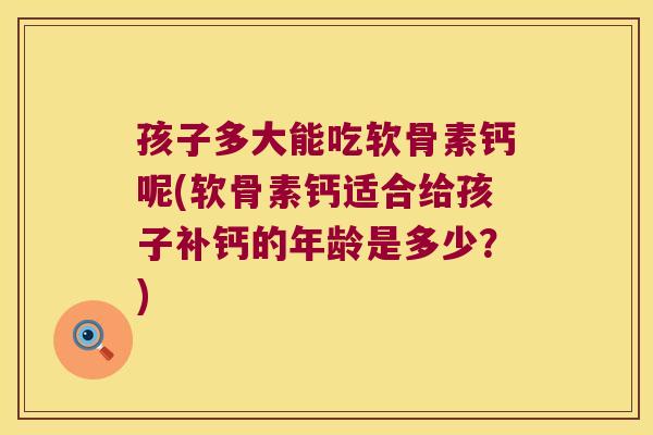 孩子多大能吃软骨素钙呢(软骨素钙适合给孩子补钙的年龄是多少?) 孩子多大能吃软骨素钙呢(软骨素钙适合给孩子补钙的年龄是多少?)