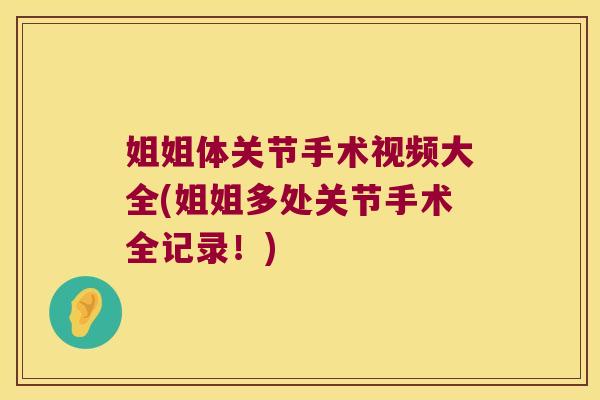 姐姐体关节手术视频大全(姐姐多处关节手术全记录!) 姐姐体关节手术视频大全(姐姐多处关节手术全记录!)