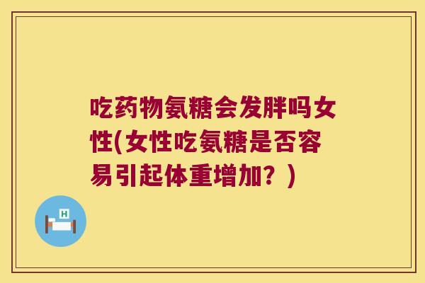 吃氨糖会发胖吗女性(女性吃氨糖是否容易引起体重增加?) 吃氨糖会发胖吗女性(女性吃氨糖是否容易引起体重增加?)