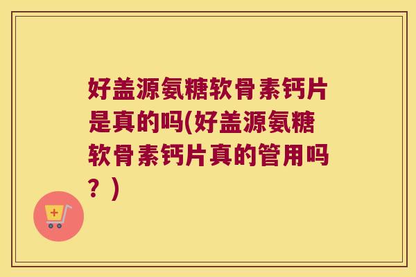 好盖源氨糖软骨素钙片是真的吗(好盖源氨糖软骨素钙片真的管用吗？)