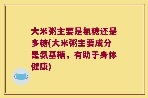 大米粥主要是氨糖还是多糖(大米粥主要成分是氨基糖，有助于身体健康)