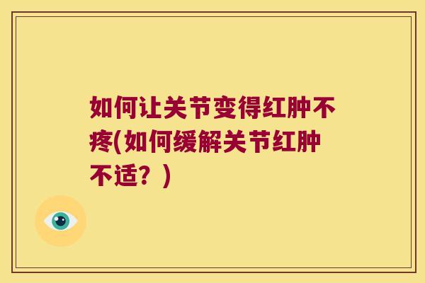 如何让关节变得红肿不疼(如何缓解关节红肿不适？)