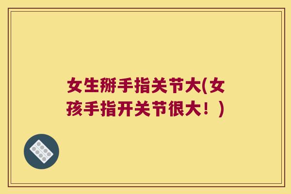 女生掰手指关节大(女孩手指开关节很大！)