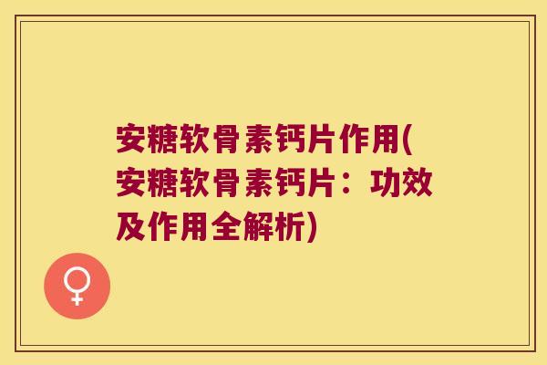 安糖软骨素钙片作用(安糖软骨素钙片：功效及作用全解析)