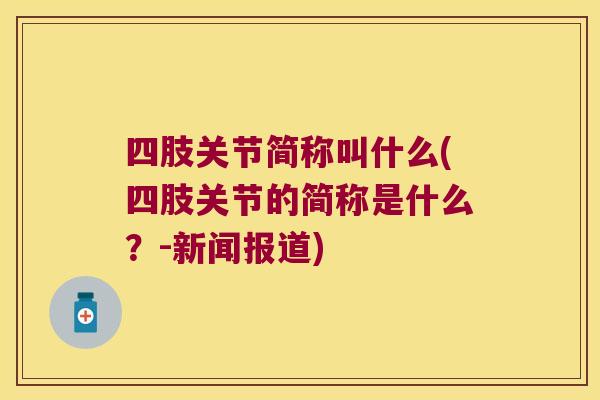 四肢关节简称叫什么(四肢关节的简称是什么？-新闻报道)