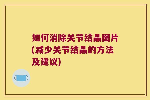 如何消除关节结晶图片(减少关节结晶的方法及建议)