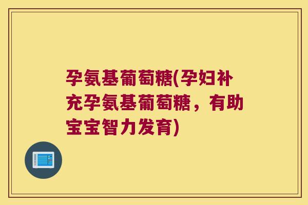 孕氨基葡萄糖(孕妇补充孕氨基葡萄糖,有助宝宝智力发育) 孕氨基葡萄糖(孕妇补充孕氨基葡萄糖,有助宝宝智力发育)