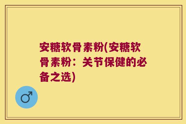 安糖软骨素粉(安糖软骨素粉：关节保健的必备之选)