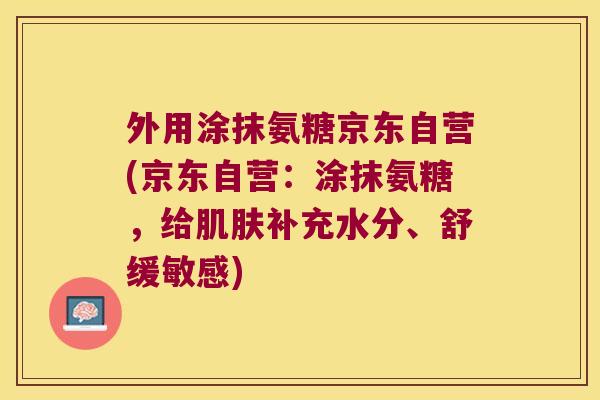 外用涂抹氨糖京东自营(京东自营：涂抹氨糖，给补充水分、舒缓敏感)