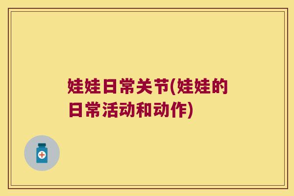 娃娃日常关节(娃娃的日常活动和动作) 娃娃日常关节(娃娃的日常活动和动作)