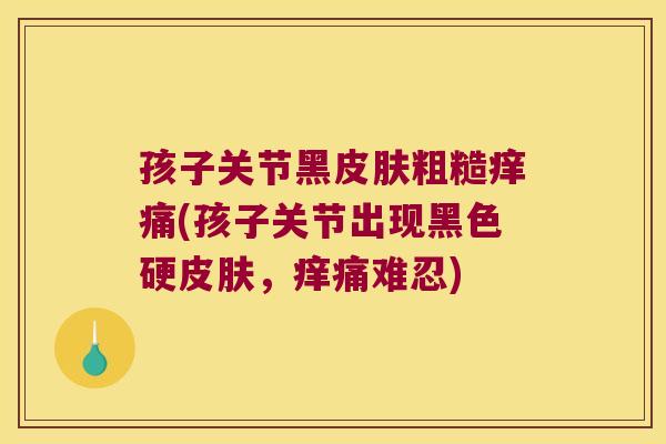 孩子关节黑粗糙痒痛(孩子关节出现黑色硬，痒痛难忍)