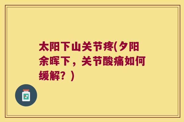 太阳下山关节疼(夕阳余晖下,关节酸痛如何缓解?) 太阳下山关节疼(夕阳余晖下,关节酸痛如何缓解?)