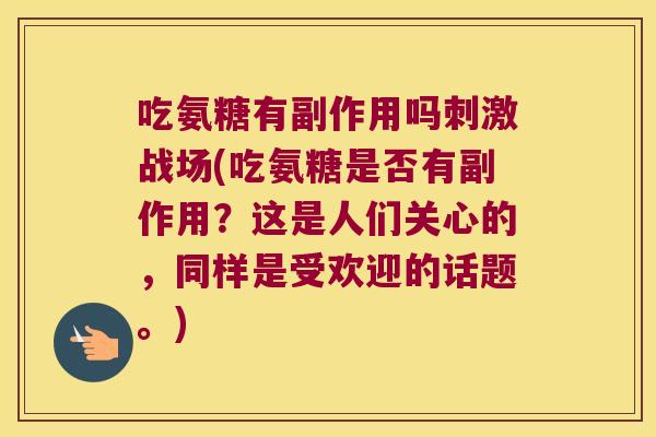 吃氨糖有副作用吗刺激战场(吃氨糖是否有副作用？这是人们关心的，同样是受欢迎的话题。)