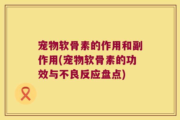 宠物软骨素的作用和副作用(宠物软骨素的功效与不良反应盘点) 宠物软骨素的作用和副作用(宠物软骨素的功效与不良反应盘点)